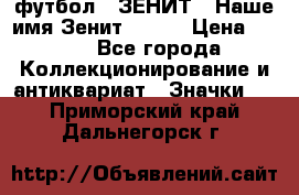 1.1) футбол : ЗЕНИТ - Наше имя Зенит № 019 › Цена ­ 499 - Все города Коллекционирование и антиквариат » Значки   . Приморский край,Дальнегорск г.